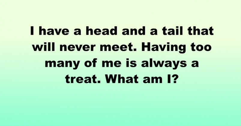 Riddle me this: I have a head and a tail that will never meet.