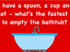Can you find the fastest way to empty the bathtub!