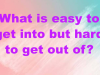 What is easy to get into but hard to get out of?