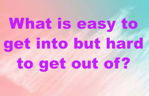 What is easy to get into but hard to get out of?