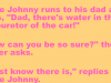 Little Johnny tell his dad that there was water in the carburetor of the car