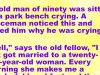 An old man of ninety was sitting on a park bench crying.