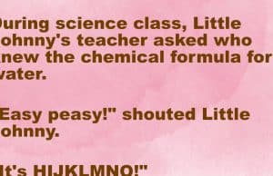 Little Johnny’s teacher asked who knew the chemical formula for water.