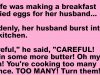 A wife was making a breakfast of fried eggs for her husband.